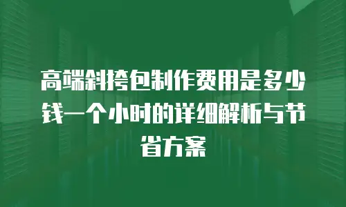 高端斜挎包制作费用是多少钱一个小时的详细解析与节省方案