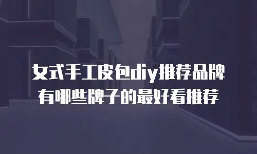 女式手工皮包diy推荐品牌有哪些牌子的最好看推荐