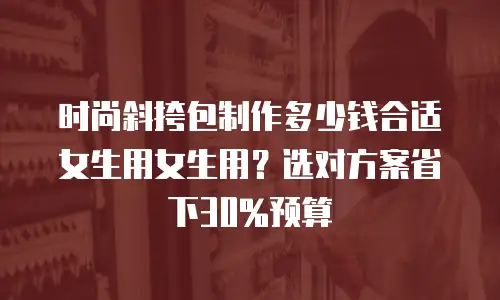 时尚斜挎包制作多少钱合适女生用女生用？选对方案省下30%预算