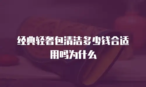 经典轻奢包清洁多少钱合适用吗为什么