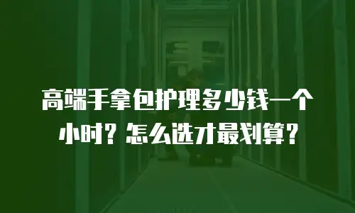 高端手拿包护理多少钱一个小时？怎么选才最划算？