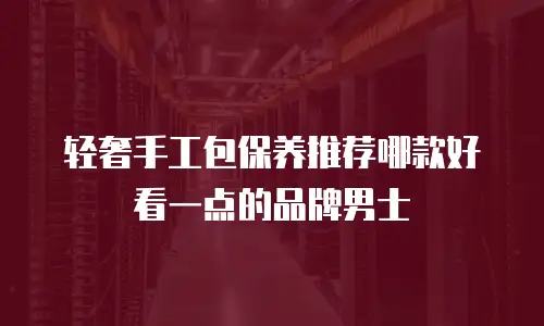 轻奢手工包保养推荐哪款好看一点的品牌男士