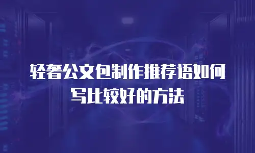 轻奢公文包制作推荐语如何写比较好的方法