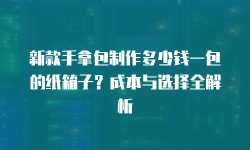 新款手拿包制作多少钱一包的纸箱子？成本与选择全解析