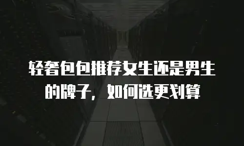 轻奢包包推荐女生还是男生的牌子，如何选更划算