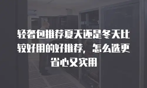 轻奢包推荐夏天还是冬天比较好用的好推荐，怎么选更省心又实用