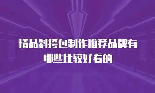 精品斜挎包制作推荐品牌有哪些比较好看的