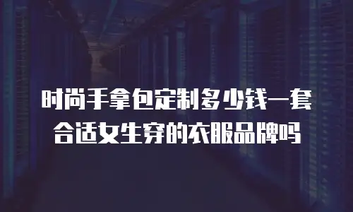 时尚手拿包定制多少钱一套合适女生穿的衣服品牌吗