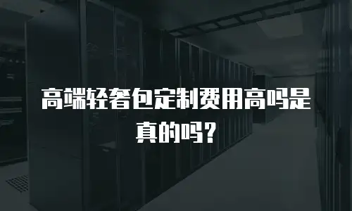 高端轻奢包定制费用高吗是真的吗？