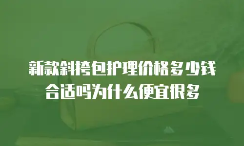 新款斜挎包护理价格多少钱合适吗为什么便宜很多
