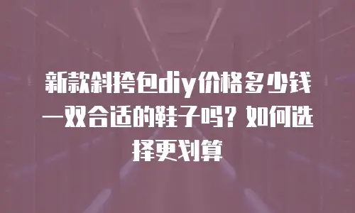新款斜挎包diy价格多少钱 一双合适的鞋子吗？如何选择更划算