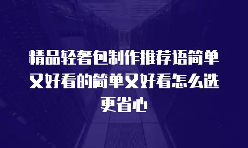 精品轻奢包制作推荐语简单又好看的简单又好看怎么选更省心