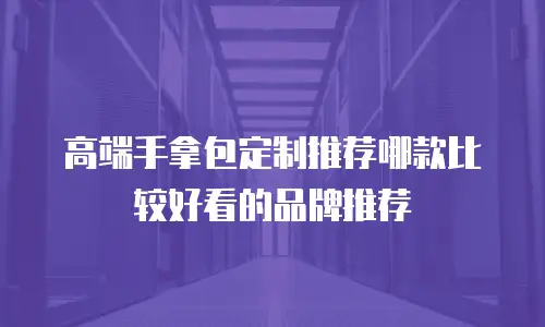 高端手拿包定制推荐哪款比较好看的品牌推荐