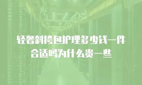 轻奢斜挎包护理多少钱一件合适吗为什么贵一些