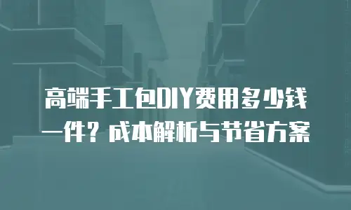高端手工包DIY费用多少钱一件？成本解析与节省方案