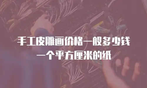 手工皮雕画价格一般多少钱一个平方厘米的纸