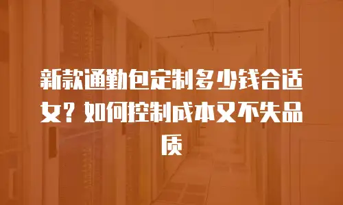 新款通勤包定制多少钱合适女？如何控制成本又不失品质