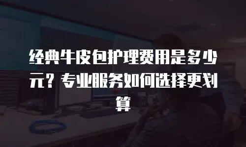 经典牛皮包护理费用是多少元？专业服务如何选择更划算