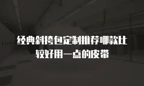 经典斜挎包定制推荐哪款比较好用一点的皮带