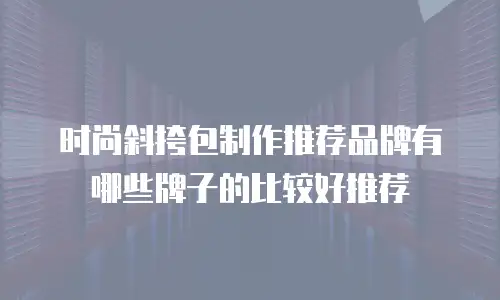 时尚斜挎包制作推荐品牌有哪些牌子的比较好推荐