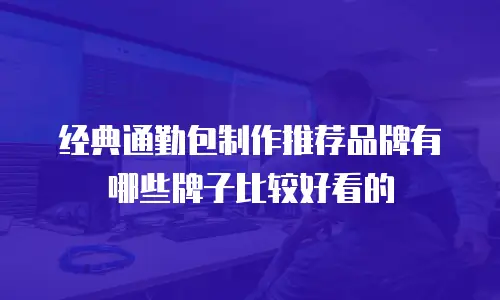 经典通勤包制作推荐品牌有哪些牌子比较好看的