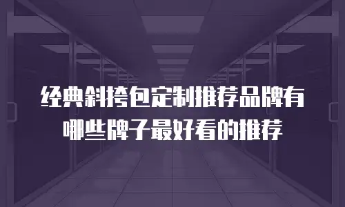 经典斜挎包定制推荐品牌有哪些牌子最好看的推荐