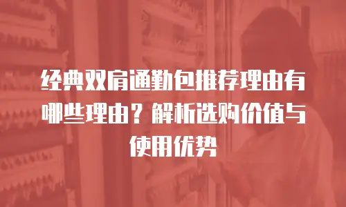 经典双肩通勤包推荐理由有哪些理由？解析选购价值与使用优势