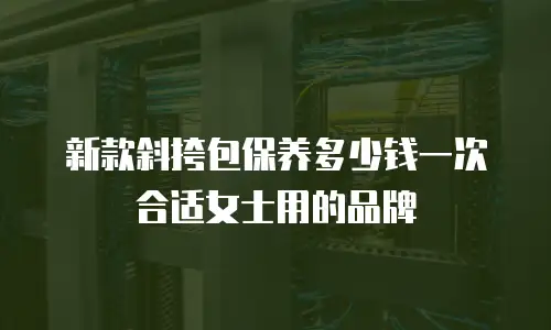 新款斜挎包保养多少钱一次合适女士用的品牌