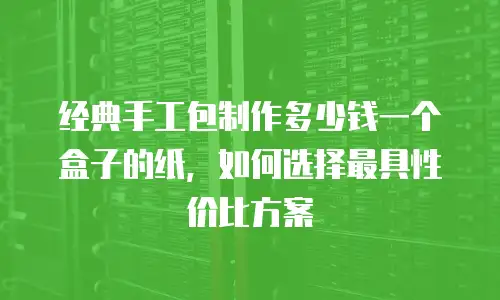 经典手工包制作多少钱一个盒子的纸，如何选择最具性价比方案
