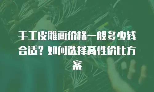 手工皮雕画价格一般多少钱合适？如何选择高性价比方案
