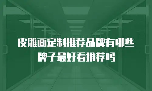 皮雕画定制推荐品牌有哪些牌子最好看推荐吗