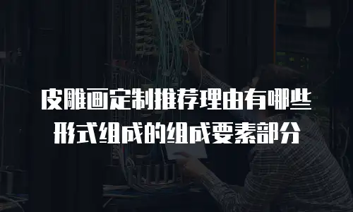 皮雕画定制推荐理由有哪些形式组成的组成要素部分