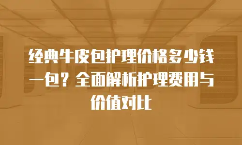 经典牛皮包护理价格多少钱一包？全面解析护理费用与价值对比