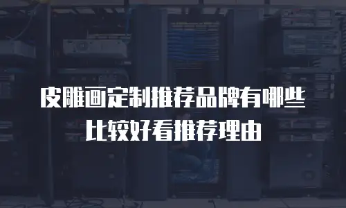 皮雕画定制推荐品牌有哪些比较好看推荐理由