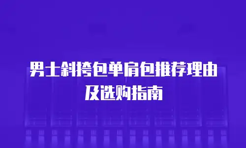 男士斜挎包单肩包推荐理由及选购指南