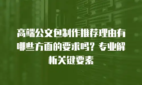 高端公文包制作推荐理由有哪些方面的要求吗？专业解析关键要素