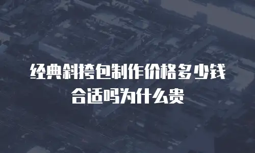 经典斜挎包制作价格多少钱合适吗为什么贵