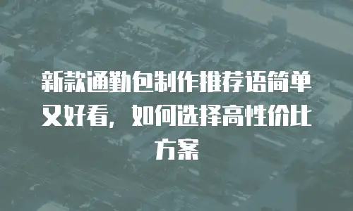 新款通勤包制作推荐语简单又好看，如何选择高性价比方案