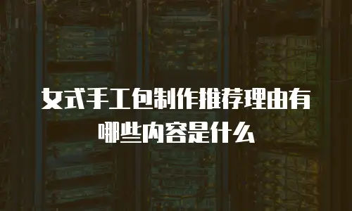 女式手工包制作推荐理由有哪些内容是什么
