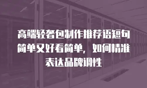 高端轻奢包制作推荐语短句简单又好看简单，如何精准表达品牌调性