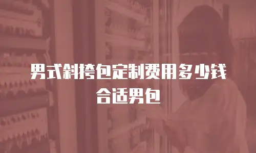 男式斜挎包定制费用多少钱合适男包