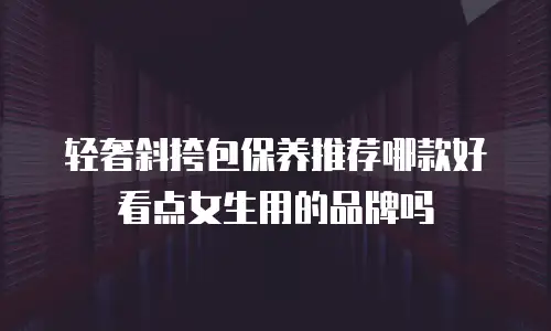轻奢斜挎包保养推荐哪款好看点女生用的品牌吗