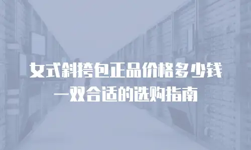 女式斜挎包正品价格多少钱一双合适的选购指南