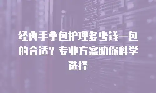 经典手拿包护理多少钱一包的合适？专业方案助你科学选择