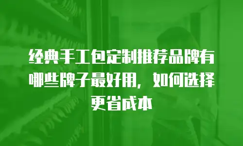 经典手工包定制推荐品牌有哪些牌子最好用，如何选择更省成本