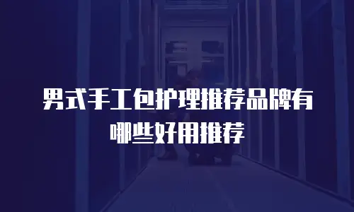 男式手工包护理推荐品牌有哪些好用推荐