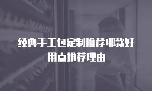 经典手工包定制推荐哪款好用点推荐理由