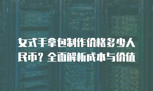 女式手拿包制作价格多少人民币？全面解析成本与价值