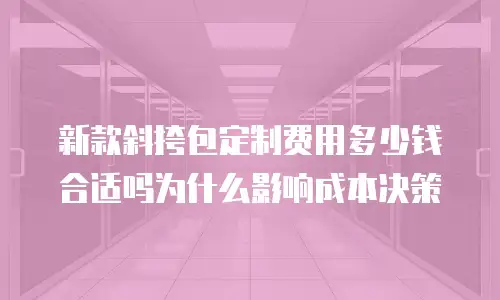 新款斜挎包定制费用多少钱合适吗为什么影响成本决策