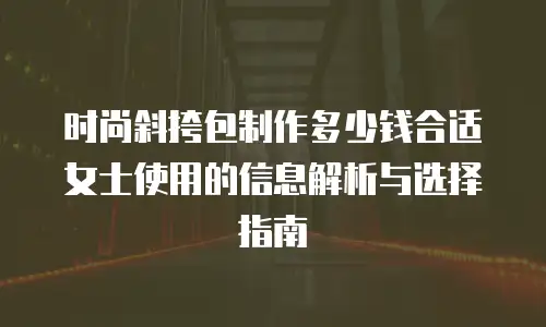时尚斜挎包制作多少钱合适女士使用的信息解析与选择指南